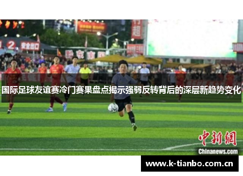 国际足球友谊赛冷门赛果盘点揭示强弱反转背后的深层新趋势变化