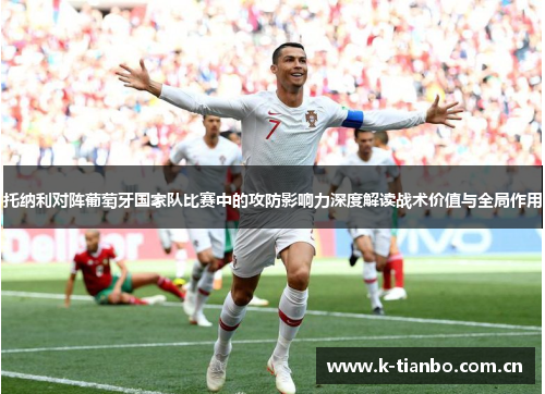 托纳利对阵葡萄牙国家队比赛中的攻防影响力深度解读战术价值与全局作用